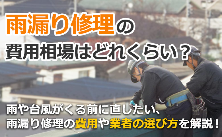 雨漏り修理の費用相場とは? 雨や台風が来る前に治したい! 雨漏り修理の費用や業者の選び方を開設します。